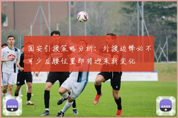 国安引援策略分析：外援边锋必不可少后腰位置即将迎来新变化
