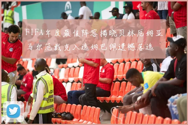 FIFA年度最佳阵容揭晓贝林厄姆亚马尔范戴克入选姆巴佩遗憾落选
