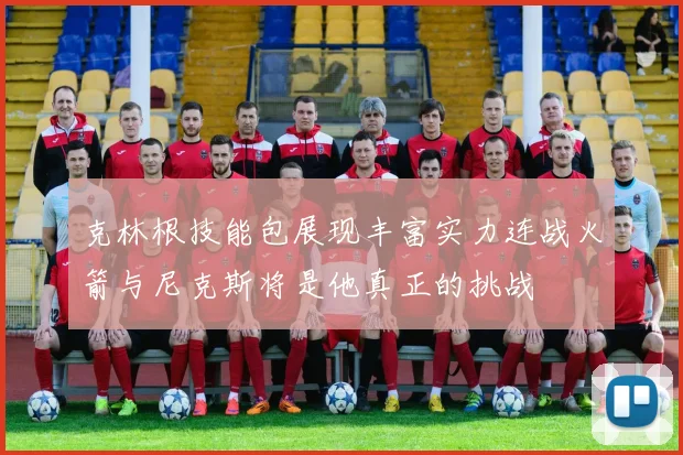 克林根技能包展现丰富实力连战火箭与尼克斯将是他真正的挑战