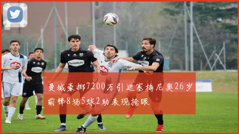 曼城豪掷7200万引进塞梅尼奥26岁前锋8场5球2助表现抢眼