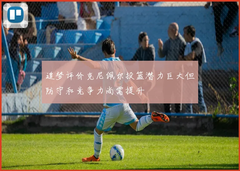 追梦评价克尼佩尔投篮潜力巨大但防守和竞争力尚需提升
