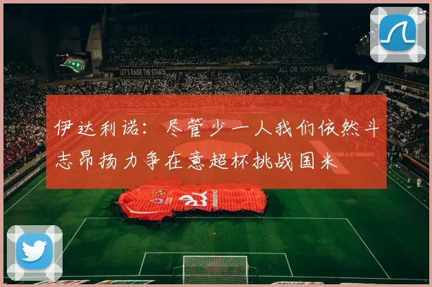 伊达利诺：尽管少一人我们依然斗志昂扬力争在意超杯挑战国米