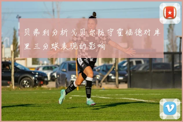 贝弗利分析戈贝尔防守霍福德对库里三分球表现的影响