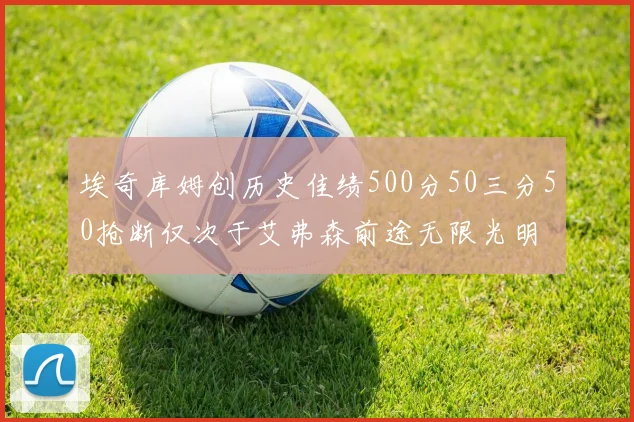 埃奇库姆创历史佳绩500分50三分50抢断仅次于艾弗森前途无限光明