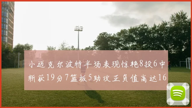 小迈克尔波特半场表现惊艳8投6中斩获19分7篮板5助攻正负值高达16