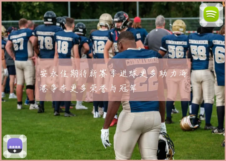 安永佳期待新赛季进球更多助力海港争夺更多荣誉与冠军