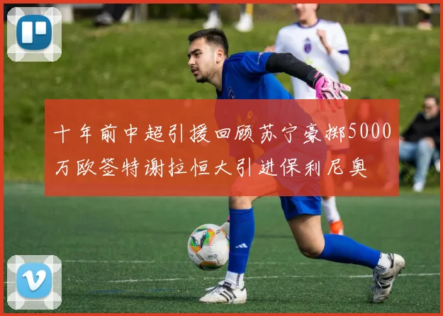 十年前中超引援回顾苏宁豪掷5000万欧签特谢拉恒大引进保利尼奥
