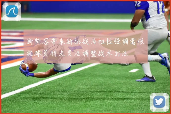 新阵容带来新挑战马祖拉强调需根据球员特点灵活调整战术打法