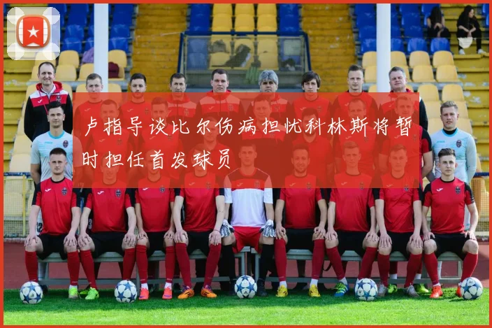 卢指导谈比尔伤病担忧科林斯将暂时担任首发球员