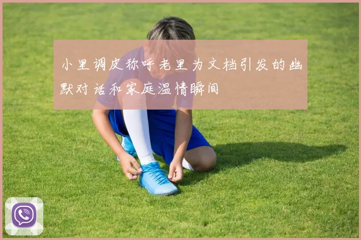 小里调皮称呼老里为文档引发的幽默对话和家庭温情瞬间
