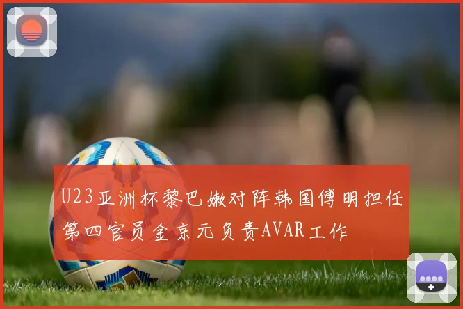 U23亚洲杯黎巴嫩对阵韩国傅明担任第四官员金京元负责AVAR工作