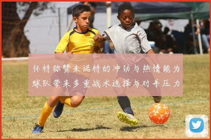 怀特称赞米诺特的冲劲与热情能为球队带来多重战术选择与对手压力