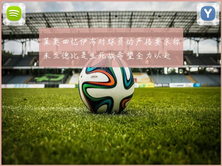 莱奥回忆伊布对球员的严格要求称米兰德比是生死战希望全力以赴