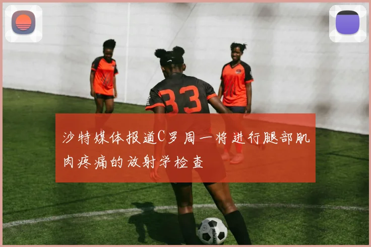 沙特媒体报道C罗周一将进行腿部肌肉疼痛的放射学检查