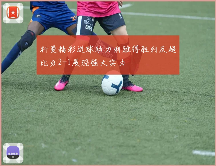科曼精彩进球助力利雅得胜利反超比分2-1展现强大实力