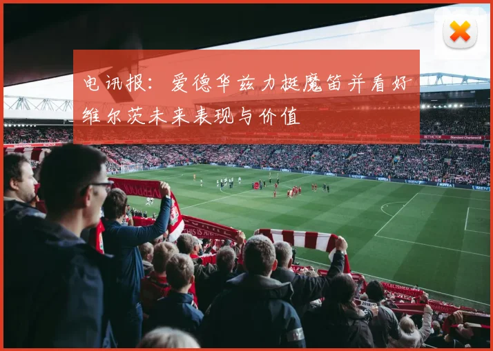 电讯报：爱德华兹力挺魔笛并看好维尔茨未来表现与价值