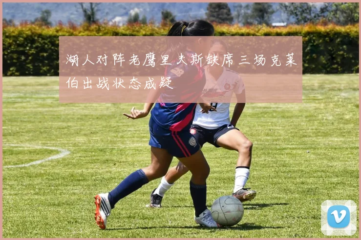 湖人对阵老鹰里夫斯缺席三场克莱伯出战状态成疑