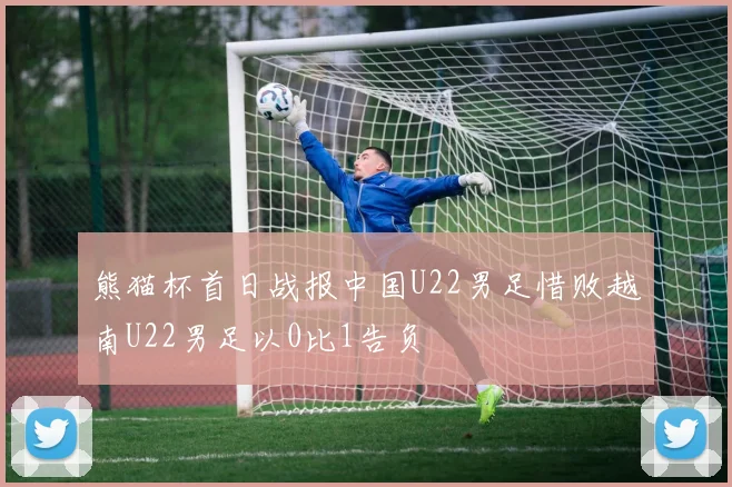 熊猫杯首日战报中国U22男足惜败越南U22男足以0比1告负