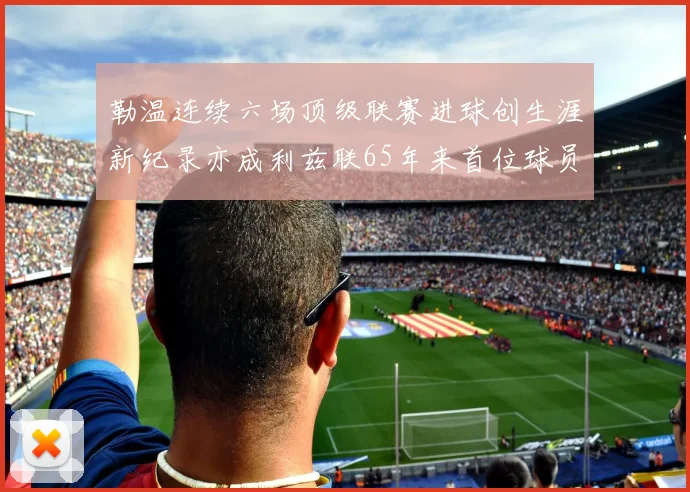 勒温连续六场顶级联赛进球创生涯新纪录亦成利兹联65年来首位球员