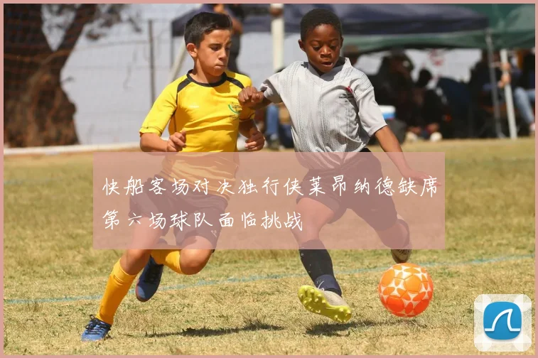 快船客场对决独行侠莱昂纳德缺席第六场球队面临挑战