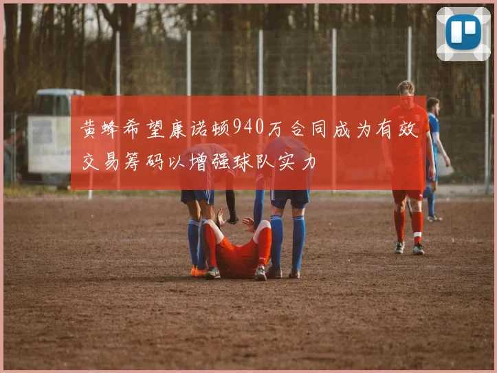 黄蜂希望康诺顿940万合同成为有效交易筹码以增强球队实力