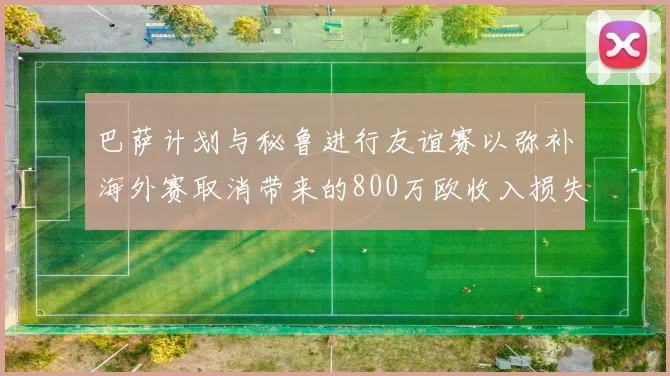巴萨计划与秘鲁进行友谊赛以弥补海外赛取消带来的800万欧收入损失