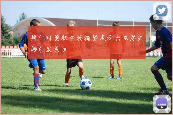 拜仁对曼联中场梅努表现出浓厚兴趣引发关注