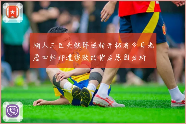 湖人三巨头缺阵逆转开拓者今日老詹回归却遭惨败的背后原因分析