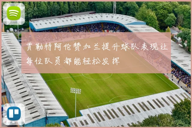 贾勒特阿伦赞加兰提升球队表现让每位队员都能轻松发挥