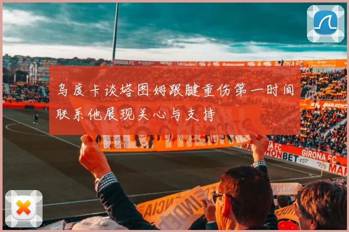 乌度卡谈塔图姆跟腱重伤第一时间联系他展现关心与支持