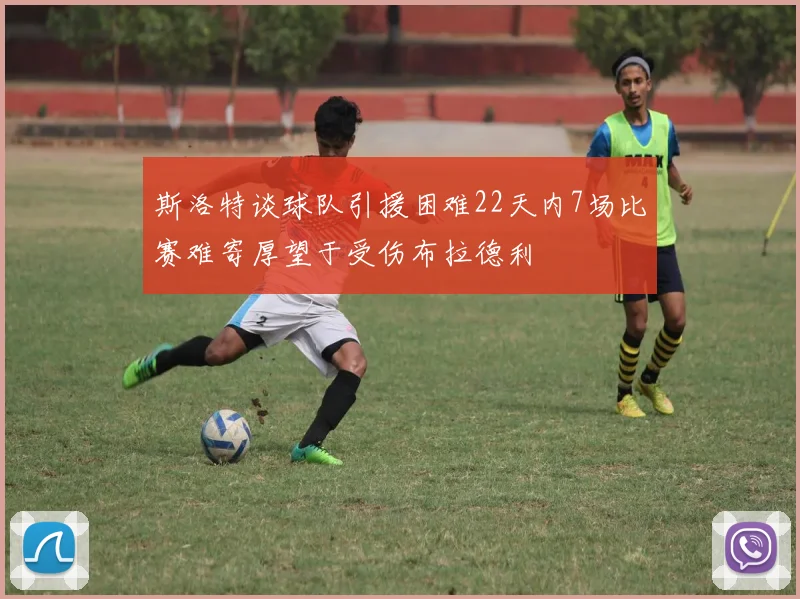 斯洛特谈球队引援困难22天内7场比赛难寄厚望于受伤布拉德利