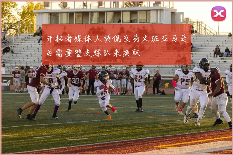 开拓者媒体人调侃交易文班亚马是否需要整支球队来换取