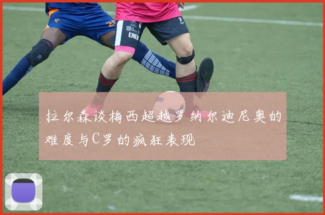 拉尔森谈梅西超越罗纳尔迪尼奥的难度与C罗的疯狂表现