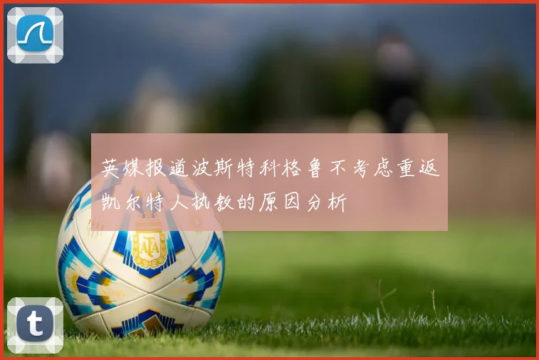 英媒报道波斯特科格鲁不考虑重返凯尔特人执教的原因分析