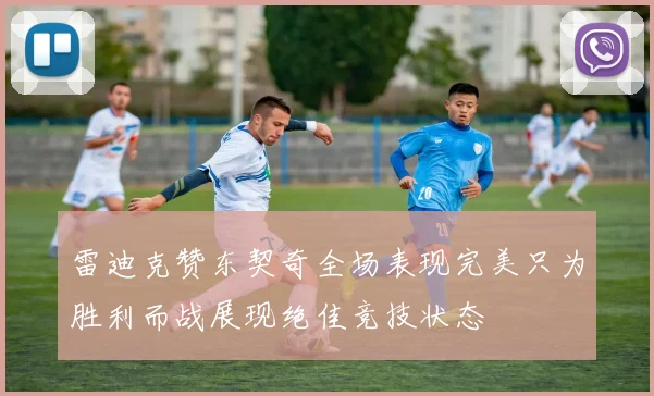 雷迪克赞东契奇全场表现完美只为胜利而战展现绝佳竞技状态