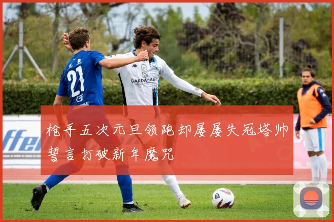 枪手五次元旦领跑却屡屡失冠塔帅誓言打破新年魔咒