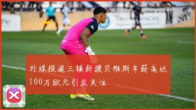 外媒报道三镇新援贝维斯年薪高达100万欧元引发关注