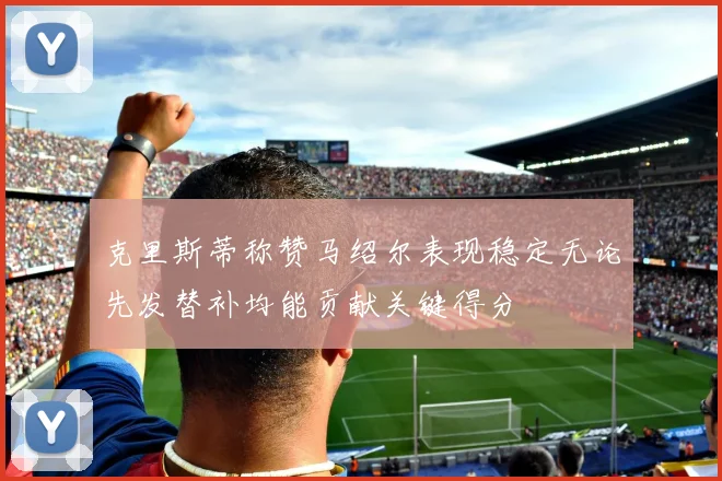 克里斯蒂称赞马绍尔表现稳定无论先发替补均能贡献关键得分