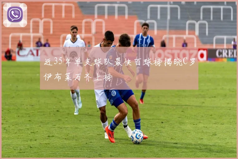近35年单支球队最快百球榜揭晓C罗伊布莱万齐上榜