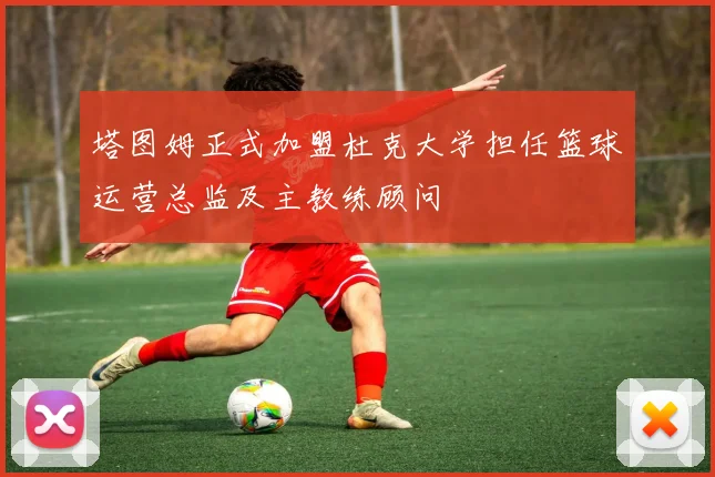 塔图姆正式加盟杜克大学担任篮球运营总监及主教练顾问