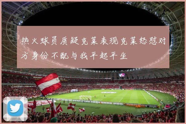 热火球员质疑克莱表现克莱怒怼对方身份不配与我平起平坐
