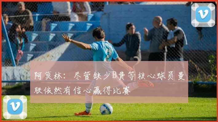 阿莫林：尽管缺少B费等核心球员曼联依然有信心赢得比赛