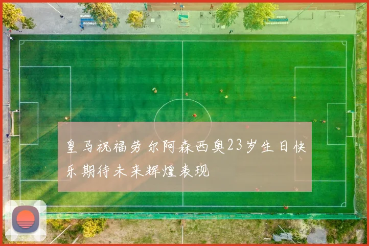 皇马祝福劳尔阿森西奥23岁生日快乐期待未来辉煌表现