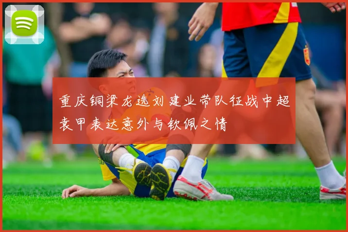 重庆铜梁龙选刘建业带队征战中超袁甲表达意外与钦佩之情