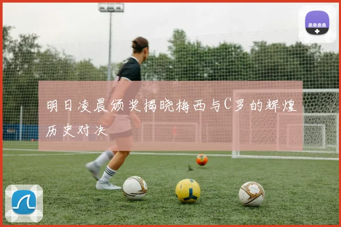 明日凌晨颁奖揭晓梅西与C罗的辉煌历史对决